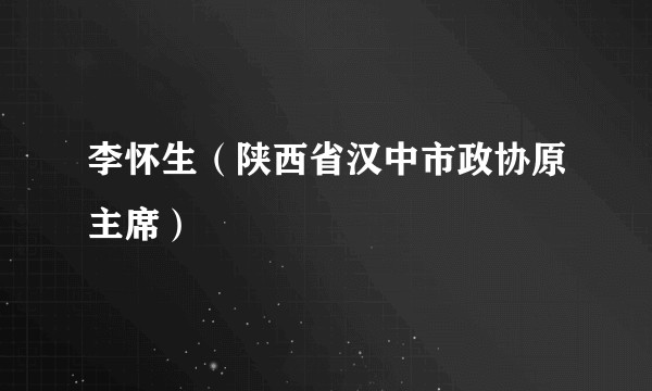 李怀生（陕西省汉中市政协原主席）