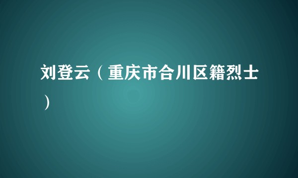 刘登云（重庆市合川区籍烈士）