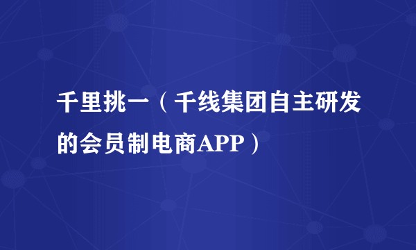 千里挑一（千线集团自主研发的会员制电商APP）