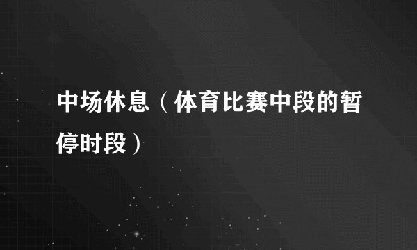 中场休息（体育比赛中段的暂停时段）