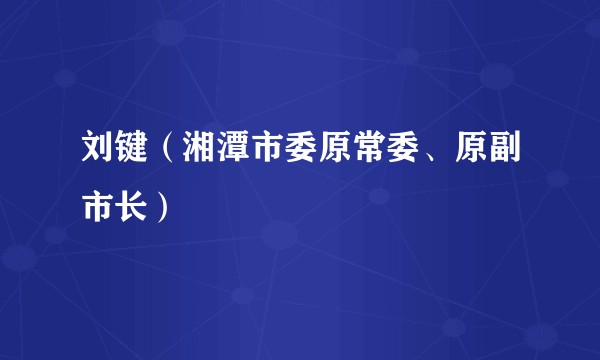 刘键（湘潭市委原常委、原副市长）