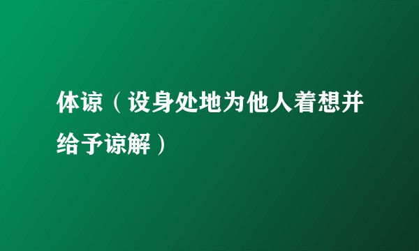 体谅（设身处地为他人着想并给予谅解）