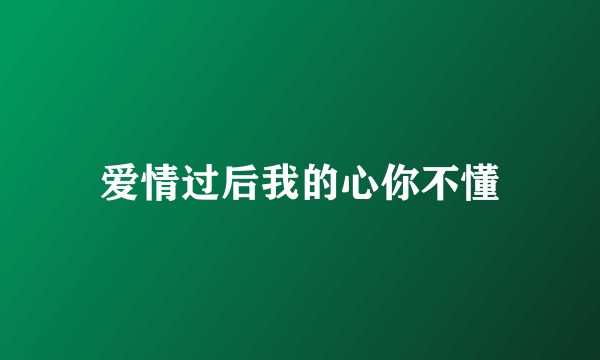 爱情过后我的心你不懂