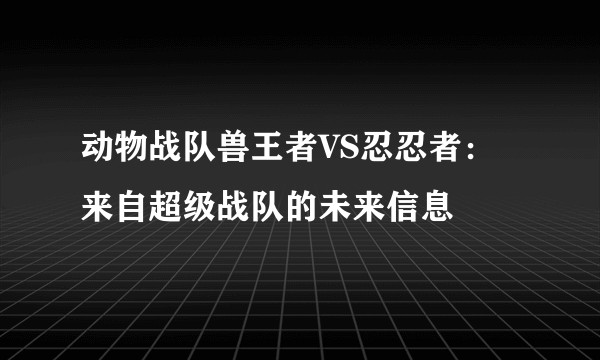 动物战队兽王者VS忍忍者：来自超级战队的未来信息