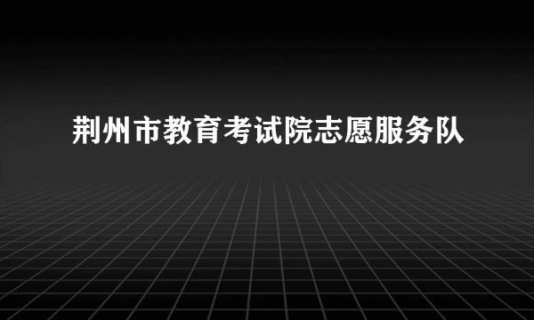 荆州市教育考试院志愿服务队