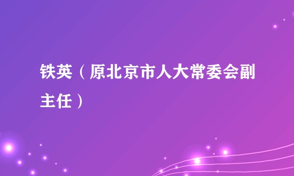 铁英（原北京市人大常委会副主任）