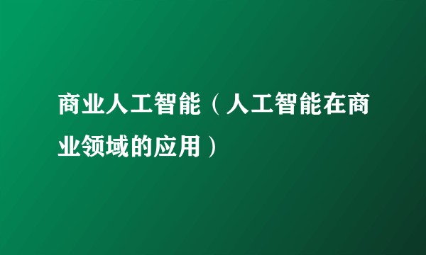 商业人工智能（人工智能在商业领域的应用）