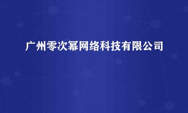 广州零次幂网络科技有限公司