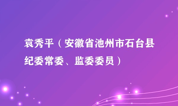 袁秀平（安徽省池州市石台县纪委常委、监委委员）