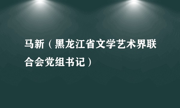 马新（黑龙江省文学艺术界联合会党组书记）