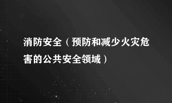 消防安全（预防和减少火灾危害的公共安全领域）