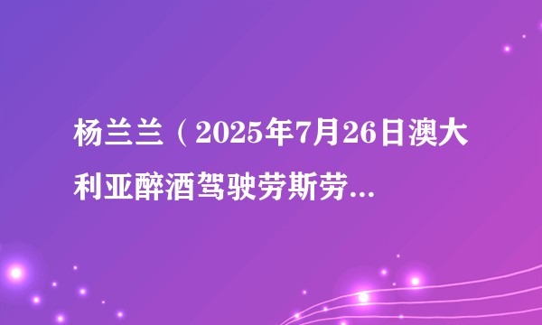 杨兰兰（2025年7月26日澳大利亚醉酒驾驶劳斯劳斯撞车事件当事人）