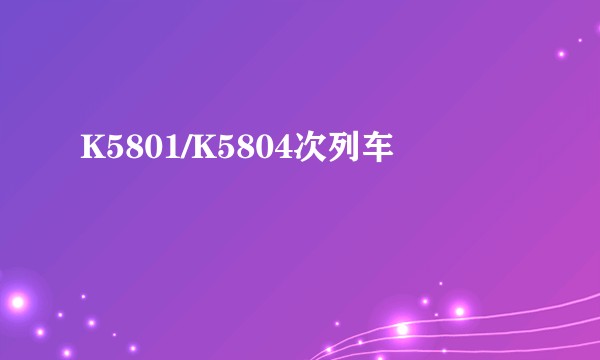 K5801/K5804次列车