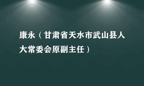康永（甘肃省天水市武山县人大常委会原副主任）