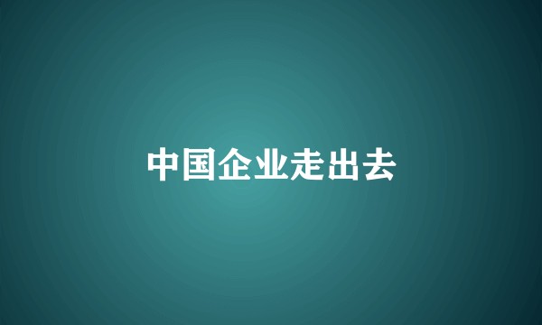 中国企业走出去