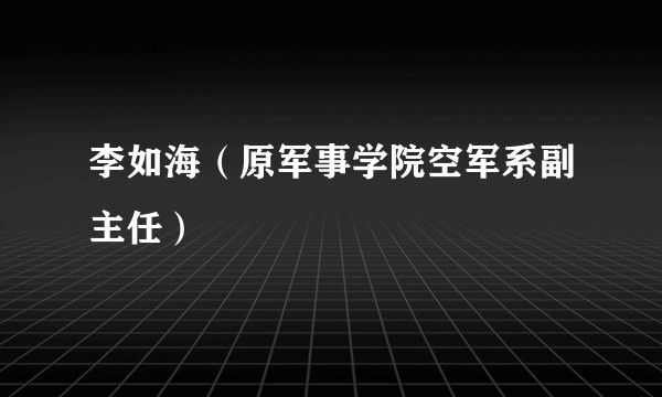 李如海（原军事学院空军系副主任）