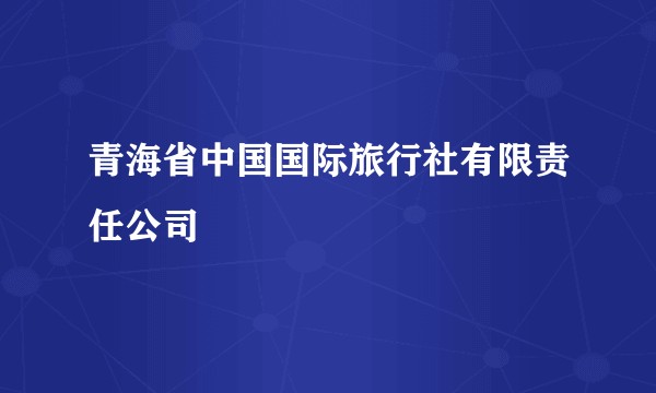 青海省中国国际旅行社有限责任公司