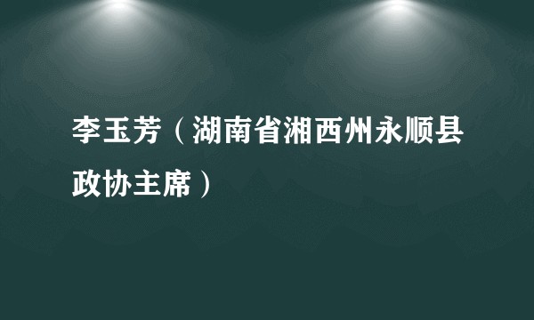 李玉芳（湖南省湘西州永顺县政协主席）