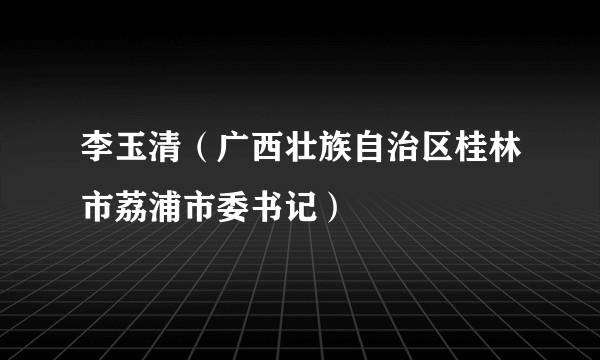 李玉清（广西壮族自治区桂林市荔浦市委书记）