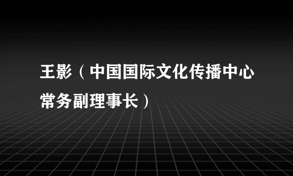 王影（中国国际文化传播中心常务副理事长）
