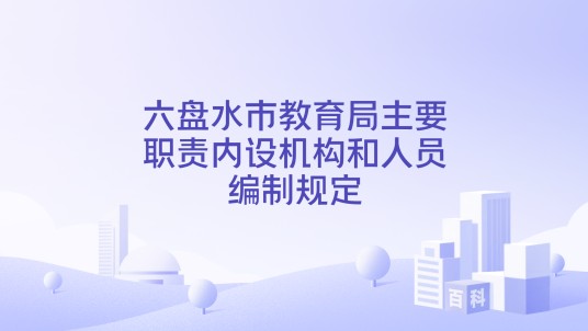 六盘水市教育局主要职责内设机构和人员编制规定