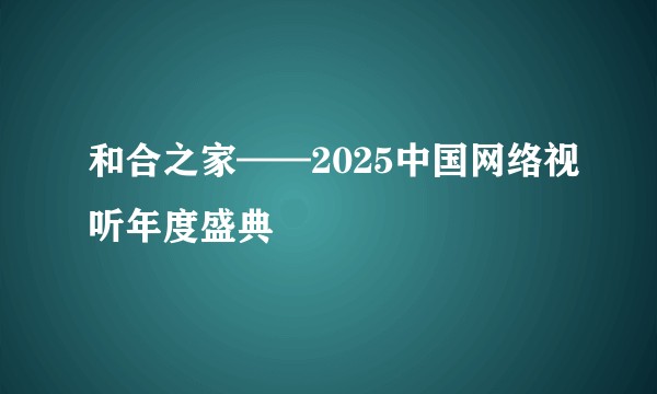 和合之家——2025中国网络视听年度盛典