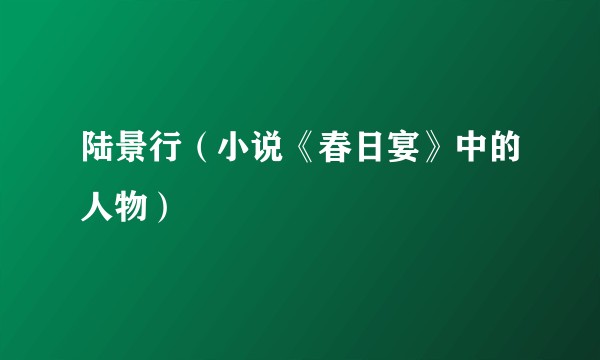 陆景行（小说《春日宴》中的人物）