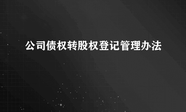 公司债权转股权登记管理办法