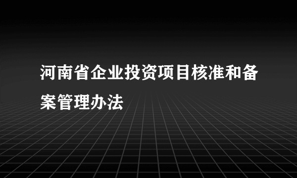河南省企业投资项目核准和备案管理办法