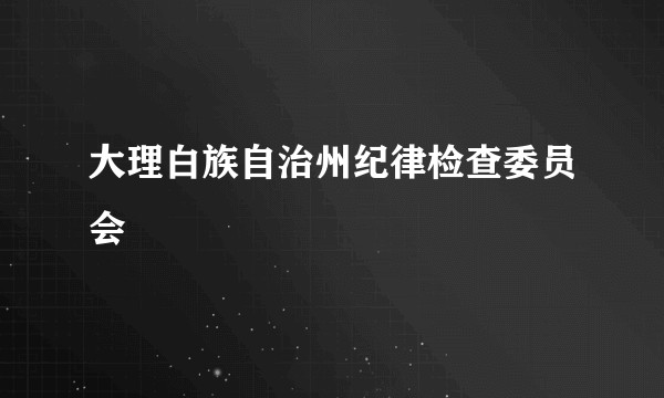 大理白族自治州纪律检查委员会