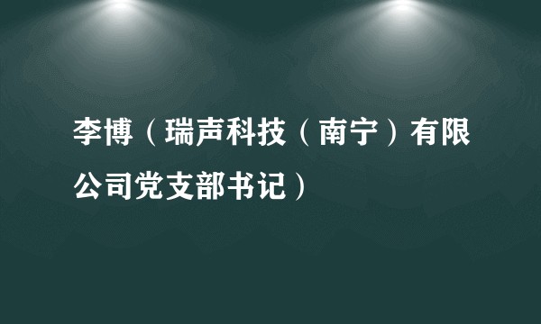 李博（瑞声科技（南宁）有限公司党支部书记）