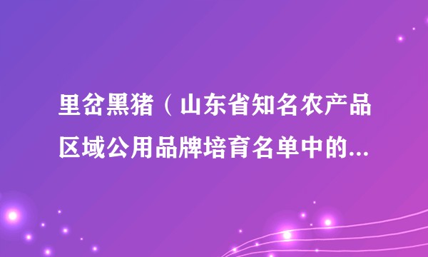 里岔黑猪（山东省知名农产品区域公用品牌培育名单中的畜禽类品牌）