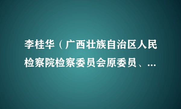 李桂华（广西壮族自治区人民检察院检察委员会原委员、检察员）