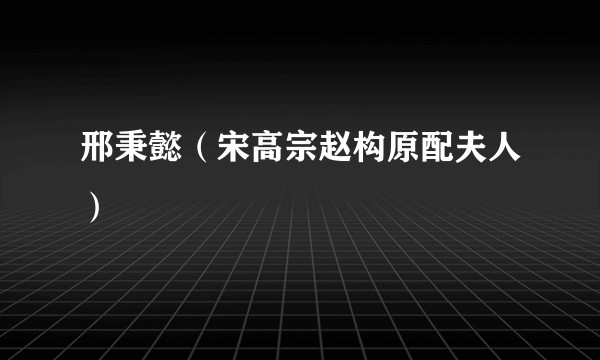 邢秉懿（宋高宗赵构原配夫人）
