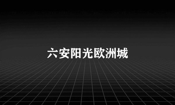 六安阳光欧洲城