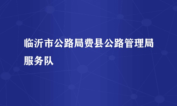 临沂市公路局费县公路管理局服务队