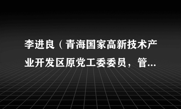 李进良(青海国家高新技术产业开发区原党工委委员,管委会原专职副主任)