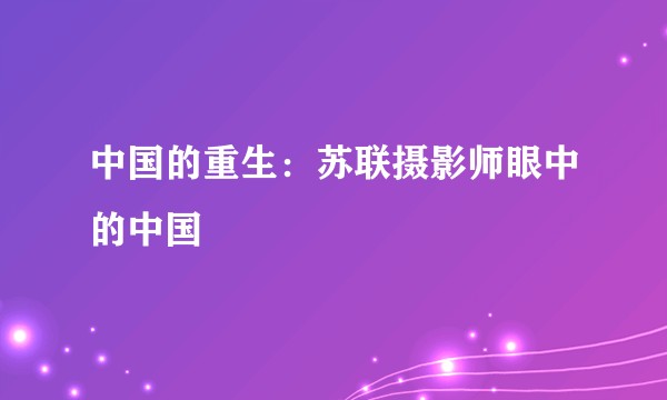 中国的重生：苏联摄影师眼中的中国