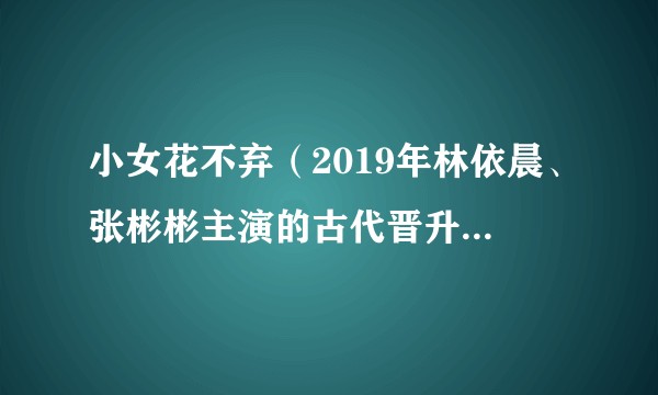 小女花不弃（2019年林依晨、张彬彬主演的古代晋升流励志轻喜剧）