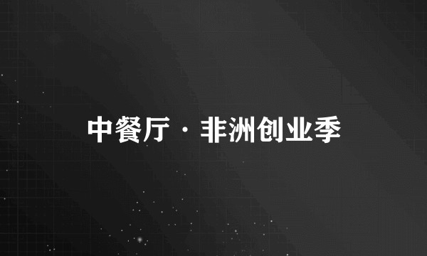 中餐厅·非洲创业季