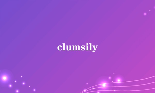 clumsily