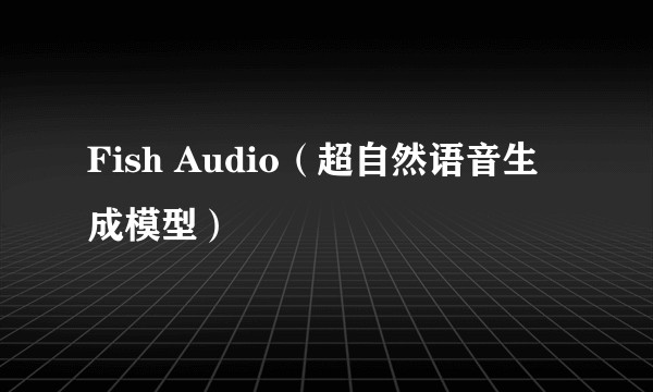 Fish Audio（超自然语音生成模型）