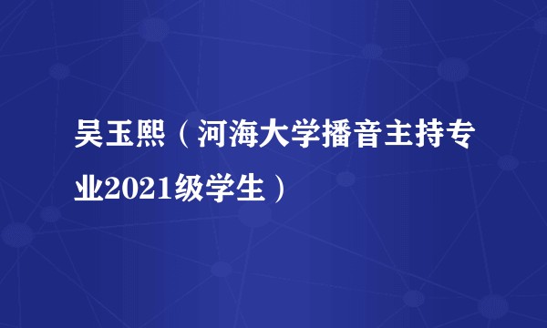 吴玉熙(河海大学播音主持专业2021级学生)