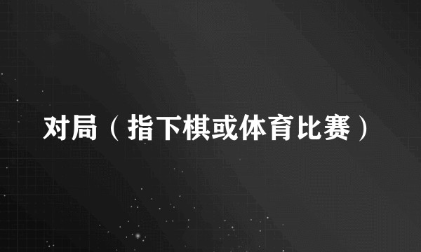 对局（指下棋或体育比赛）