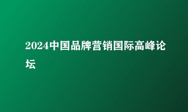 2024中国品牌营销国际高峰论坛