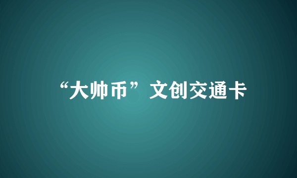 “大帅币”文创交通卡