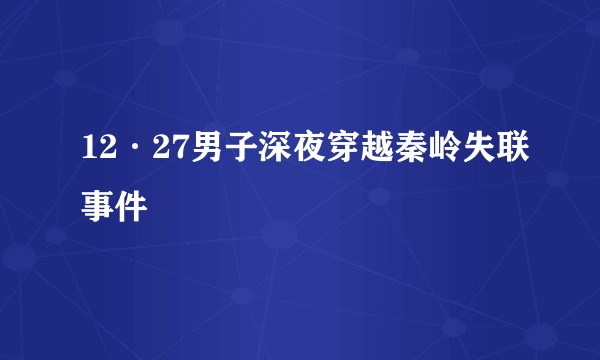 12·27男子深夜穿越秦岭失联事件