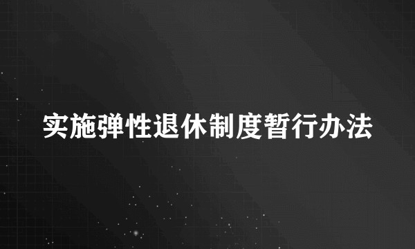 实施弹性退休制度暂行办法
