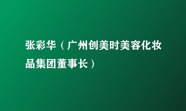 张彩华（广州创美时美容化妆品集团董事长）