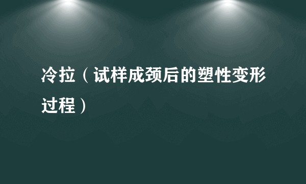 冷拉（试样成颈后的塑性变形过程）